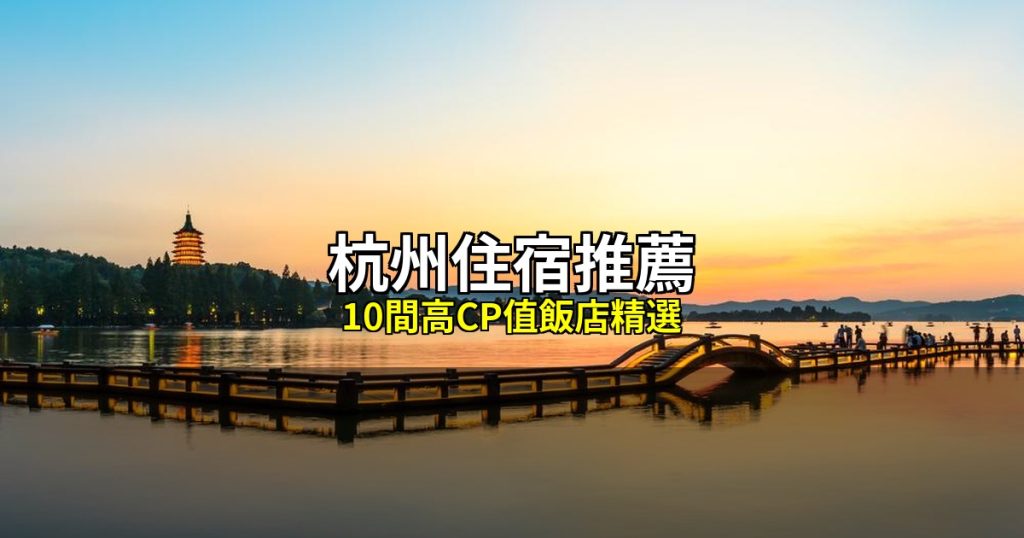 杭州住宿推薦｜10間高CP值飯店精選，西湖湖濱到錢江新城全攻略 @去旅行新聞網