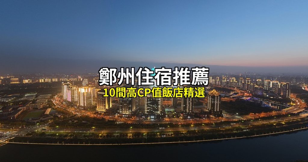 鄭州住宿推薦｜10間高CP值飯店精選，二七廣場到高鐵東站全攻略 @去旅行新聞網