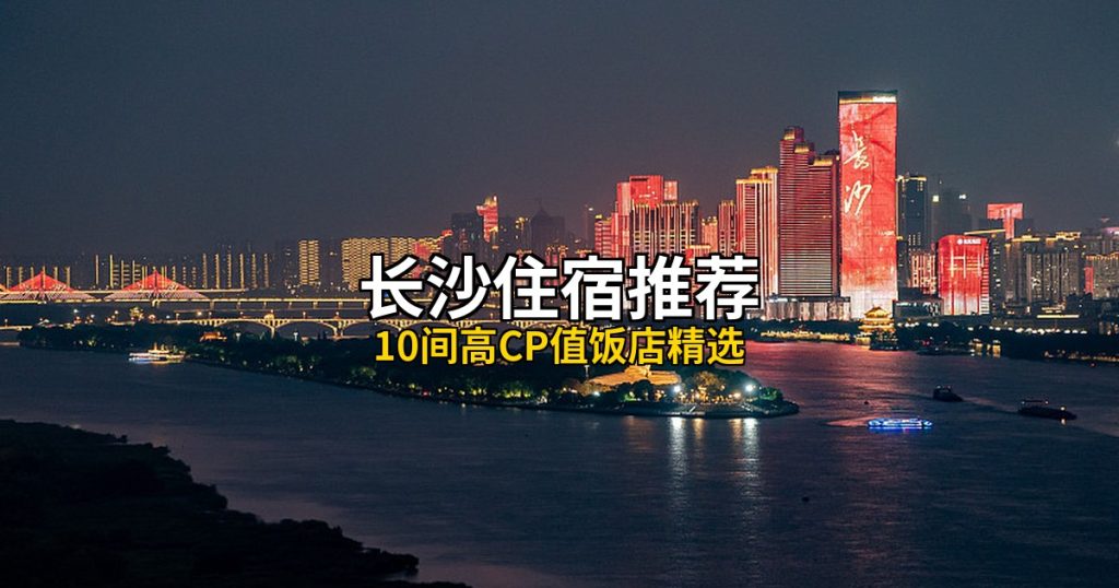 長沙住宿推薦:10間高CP值飯店精選,橘子洲到嶽麓山畔 @去旅行新聞網