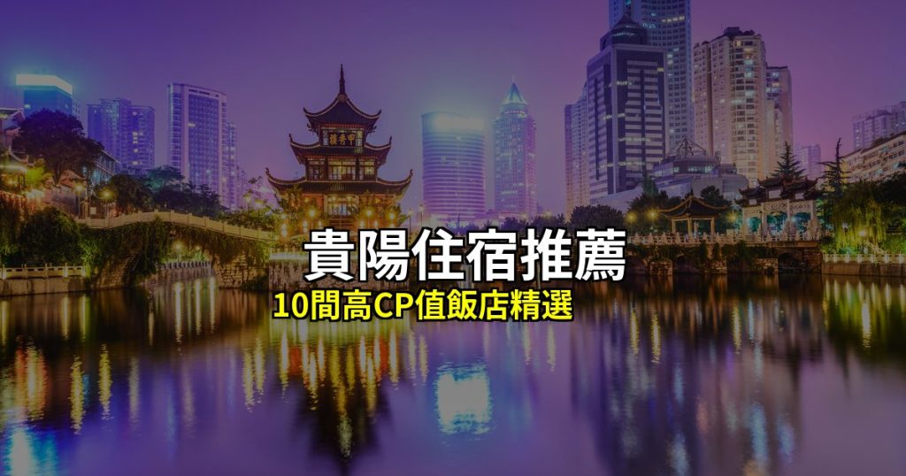 貴陽住宿推薦:10間高CP值飯店精選,南明甲秀樓到觀山湖 @去旅行新聞網