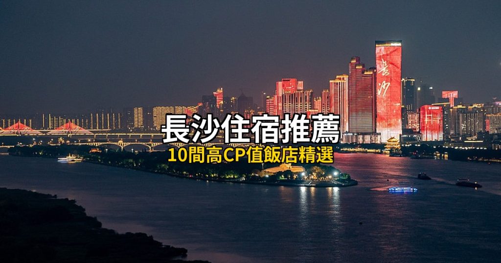 2026長沙住宿推薦:10間高CP值飯店精選,橘子洲到嶽麓山畔 @去旅行新聞網