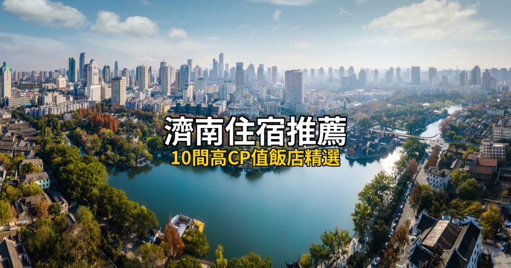 2026濟南住宿推薦|10間高CP值飯店精選,泉城廣場到西站全覆蓋 @去旅行新聞網