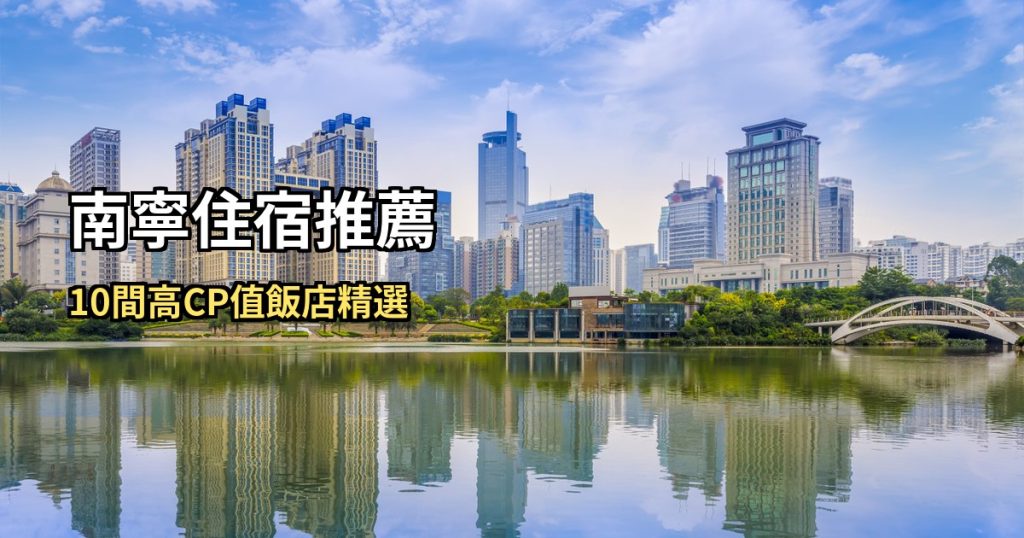 南寧住宿推薦:10間高CP值飯店精選,青秀萬象城到邕江畔 @去旅行新聞網