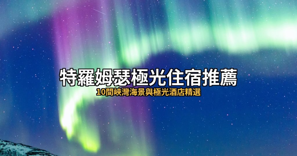 特羅姆瑟極光住宿推薦|10間峽灣海景與極光酒店精選 @去旅行新聞網