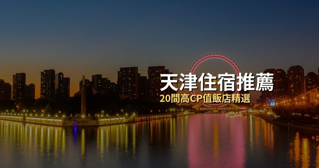 天津住宿推薦：20間高CP值飯店精選，五大道到濱海新區 @去旅行新聞網