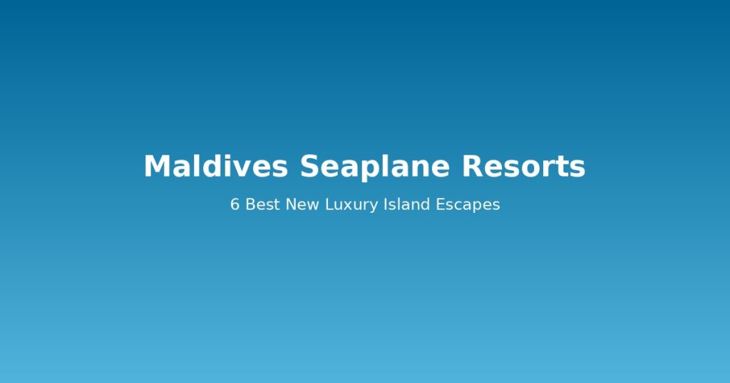 Maldives Seaplane Resorts | 6 Best New Luxury Island Escapes @Tournews
